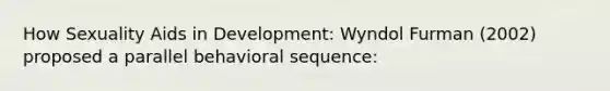 How Sexuality Aids in Development: Wyndol Furman (2002) proposed a parallel behavioral sequence: