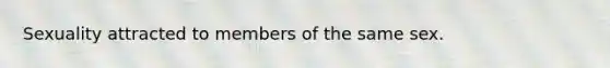 Sexuality attracted to members of the same sex.
