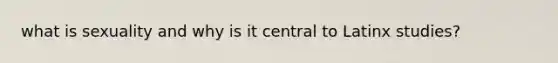what is sexuality and why is it central to Latinx studies?