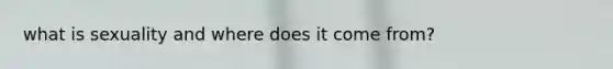 what is sexuality and where does it come from?