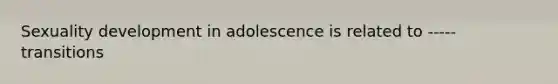 Sexuality development in adolescence is related to ----- transitions