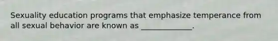 Sexuality education programs that emphasize temperance from all sexual behavior are known as _____________.