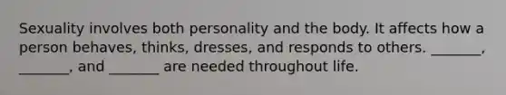 Sexuality involves both personality and the body. It affects how a person behaves, thinks, dresses, and responds to others. _______, _______, and _______ are needed throughout life.