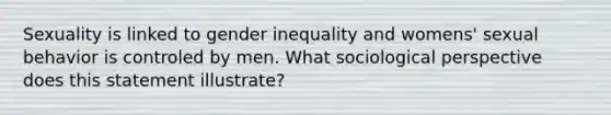 Sexuality is linked to gender inequality and womens' sexual behavior is controled by men. What sociological perspective does this statement illustrate?