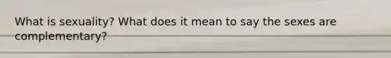 What is sexuality? What does it mean to say the sexes are complementary?