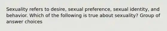 Sexuality refers to desire, sexual preference, sexual identity, and behavior. Which of the following is true about sexuality? Group of answer choices