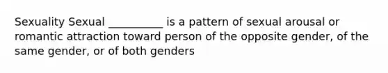 Sexuality Sexual __________ is a pattern of sexual arousal or romantic attraction toward person of the opposite gender, of the same gender, or of both genders