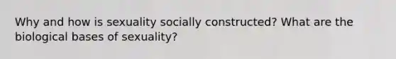 Why and how is sexuality socially constructed? What are the biological bases of sexuality?