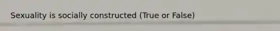 Sexuality is socially constructed (True or False)