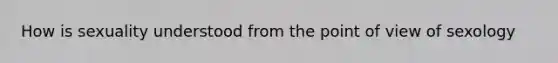 How is sexuality understood from the point of view of sexology