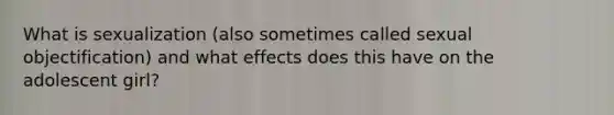 What is sexualization (also sometimes called sexual objectification) and what effects does this have on the adolescent girl?