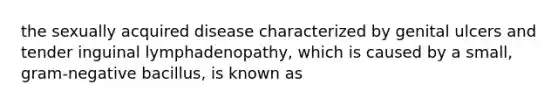 the sexually acquired disease characterized by genital ulcers and tender inguinal lymphadenopathy, which is caused by a small, gram-negative bacillus, is known as