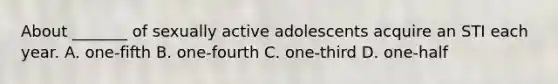 About _______ of sexually active adolescents acquire an STI each year. A. one-fifth B. one-fourth C. one-third D. one-half