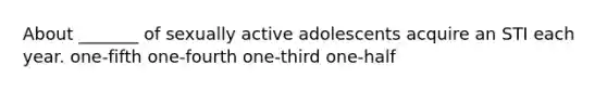 About _______ of sexually active adolescents acquire an STI each year. one-fifth one-fourth one-third one-half