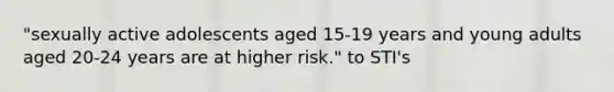 "sexually active adolescents aged 15-19 years and young adults aged 20-24 years are at higher risk." to STI's