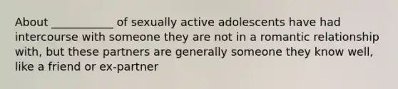 About ___________ of sexually active adolescents have had intercourse with someone they are not in a romantic relationship with, but these partners are generally someone they know well, like a friend or ex-partner