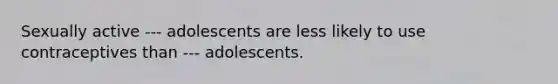 Sexually active --- adolescents are less likely to use contraceptives than --- adolescents.