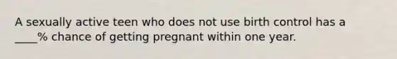 A sexually active teen who does not use birth control has a ____% chance of getting pregnant within one year.