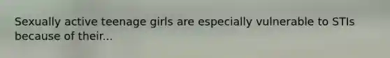 Sexually active teenage girls are especially vulnerable to STIs because of their...