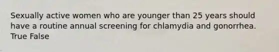 Sexually active women who are younger than 25 years should have a routine annual screening for chlamydia and gonorrhea. True False