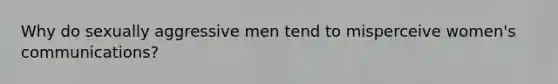 Why do sexually aggressive men tend to misperceive women's communications?