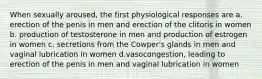 When sexually aroused, the first physiological responses are a. erection of the penis in men and erection of the clitoris in women b. production of testosterone in men and production of estrogen in women c. secretions from the Cowper's glands in men and vaginal lubrication in women d.vasocongestion, leading to erection of the penis in men and vaginal lubrication in women