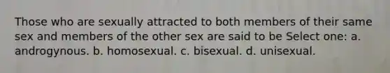 Those who are sexually attracted to both members of their same sex and members of the other sex are said to be Select one: a. androgynous. b. homosexual. c. bisexual. d. unisexual.