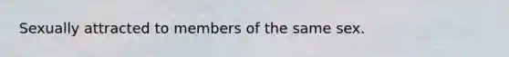 Sexually attracted to members of the same sex.