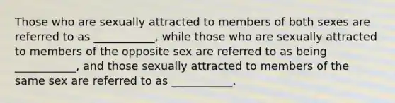 Those who are sexually attracted to members of both sexes are referred to as ___________, while those who are sexually attracted to members of the opposite sex are referred to as being ___________, and those sexually attracted to members of the same sex are referred to as ___________.