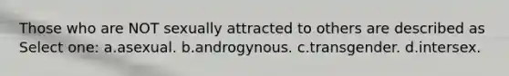 Those who are NOT sexually attracted to others are described as Select one: a.asexual. b.androgynous. c.transgender. d.intersex.