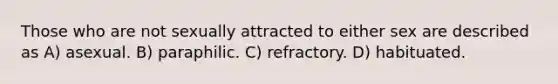 Those who are not sexually attracted to either sex are described as A) asexual. B) paraphilic. C) refractory. D) habituated.