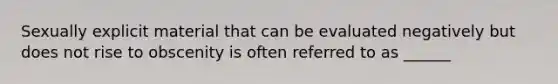 Sexually explicit material that can be evaluated negatively but does not rise to obscenity is often referred to as ______