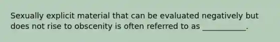 Sexually explicit material that can be evaluated negatively but does not rise to obscenity is often referred to as ___________.