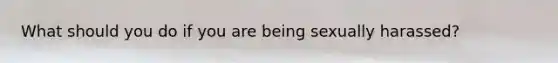 What should you do if you are being sexually harassed?
