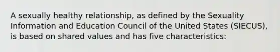 A sexually healthy relationship, as defined by the Sexuality Information and Education Council of the United States (SIECUS), is based on shared values and has five characteristics: