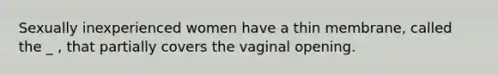 Sexually inexperienced women have a thin membrane, called the _ , that partially covers the vaginal opening.