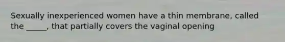 Sexually inexperienced women have a thin membrane, called the _____, that partially covers the vaginal opening