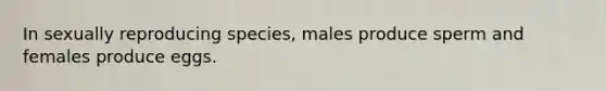 In sexually reproducing species, males produce sperm and females produce eggs.