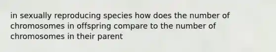 in sexually reproducing species how does the number of chromosomes in offspring compare to the number of chromosomes in their parent