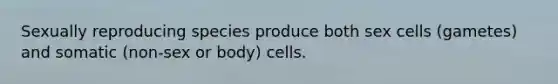 Sexually reproducing species produce both sex cells (gametes) and somatic (non-sex or body) cells.