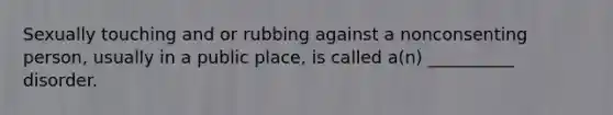 Sexually touching and or rubbing against a nonconsenting person, usually in a public place, is called a(n) __________ disorder.