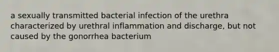 a sexually transmitted bacterial infection of the urethra characterized by urethral inflammation and discharge, but not caused by the gonorrhea bacterium