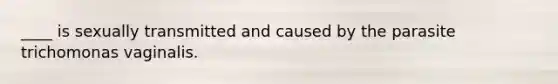 ____ is sexually transmitted and caused by the parasite trichomonas vaginalis.