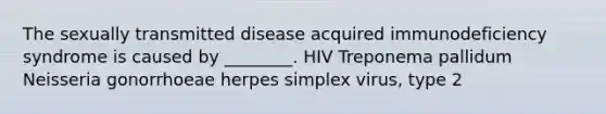 The sexually transmitted disease acquired immunodeficiency syndrome is caused by ________. HIV Treponema pallidum Neisseria gonorrhoeae herpes simplex virus, type 2