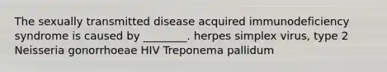 The sexually transmitted disease acquired immunodeficiency syndrome is caused by ________. herpes simplex virus, type 2 Neisseria gonorrhoeae HIV Treponema pallidum