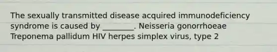 The sexually transmitted disease acquired immunodeficiency syndrome is caused by ________. Neisseria gonorrhoeae Treponema pallidum HIV herpes simplex virus, type 2