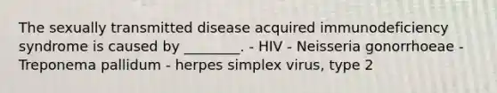 The sexually transmitted disease acquired immunodeficiency syndrome is caused by ________. - HIV - Neisseria gonorrhoeae - Treponema pallidum - herpes simplex virus, type 2