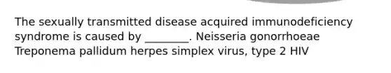 The sexually transmitted disease acquired immunodeficiency syndrome is caused by ________. Neisseria gonorrhoeae Treponema pallidum herpes simplex virus, type 2 HIV