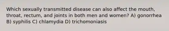 Which sexually transmitted disease can also affect the mouth, throat, rectum, and joints in both men and women? A) gonorrhea B) syphilis C) chlamydia D) trichomoniasis