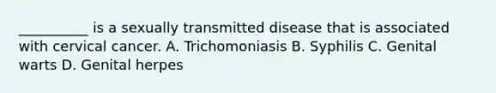 __________ is a sexually transmitted disease that is associated with cervical cancer. A. Trichomoniasis B. Syphilis C. Genital warts D. Genital herpes